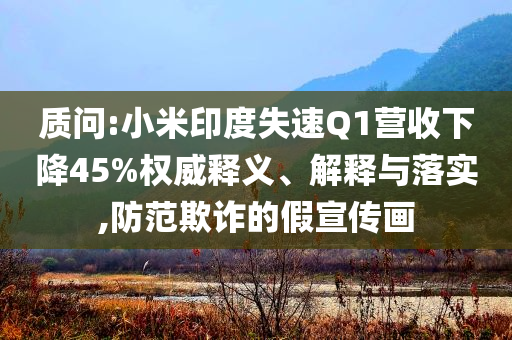 質(zhì)問:小米印度失速Q(mào)1營(yíng)收下降45%權(quán)威釋義、解釋與落實(shí),防范欺詐的假宣傳畫