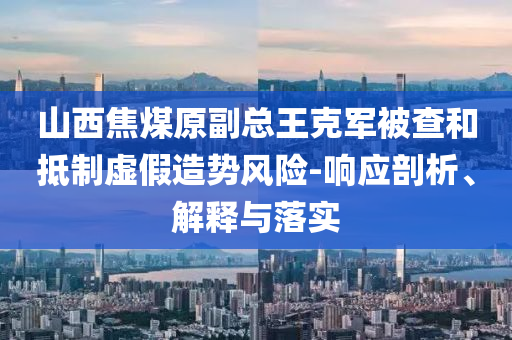 山西焦煤原副總王克軍被查和抵制虛假造勢(shì)風(fēng)險(xiǎn)-響應(yīng)剖析、解釋與落實(shí)