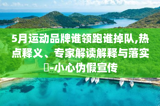 5月運動品牌誰領(lǐng)跑誰掉隊,熱點釋義、專家解讀解釋與落實?-小心偽假宣傳