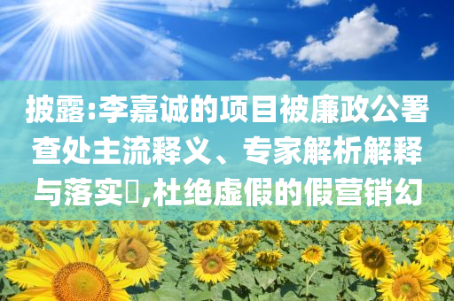 披露:李嘉誠的項目被廉政公署查處主流釋義、專家解析解釋與落實?,杜絕虛假的假營銷幻