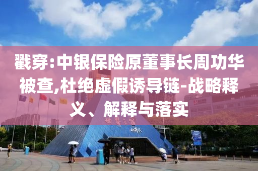 戳穿:中銀保險原董事長周功華被查,杜絕虛假誘導鏈-戰(zhàn)略釋義、解釋與落實
