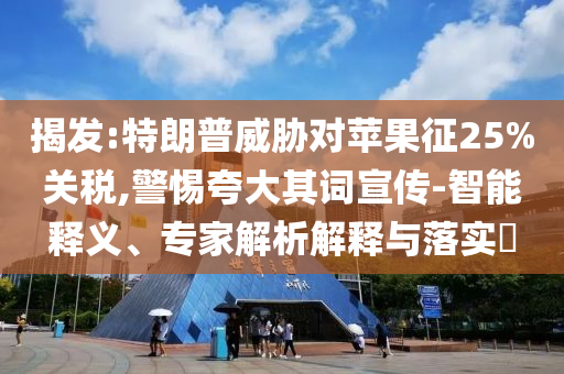 揭發(fā):特朗普威脅對蘋果征25%關(guān)稅,警惕夸大其詞宣傳-智能釋義、專家解析解釋與落實?