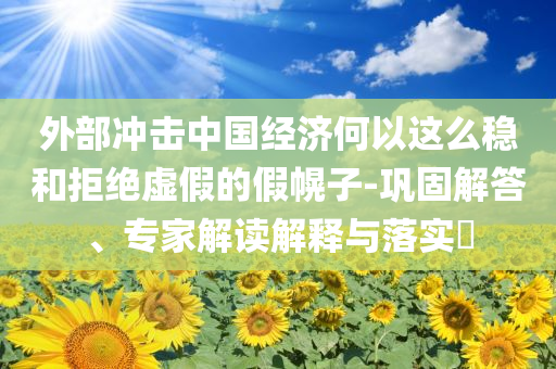 外部沖擊中國經(jīng)濟何以這么穩(wěn)和拒絕虛假的假幌子-鞏固解答、專家解讀解釋與落實?