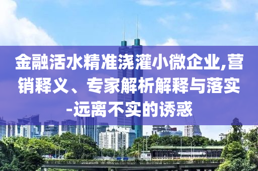 金融活水精準澆灌小微企業(yè),營銷釋義、專家解析解釋與落實-遠離不實的誘惑