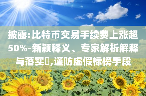 披露:比特幣交易手續(xù)費(fèi)上漲超50%-新穎釋義、專家解析解釋與落實(shí)?,謹(jǐn)防虛假標(biāo)榜手段