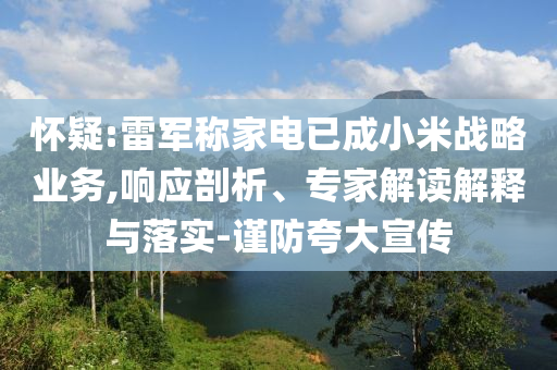 懷疑:雷軍稱家電已成小米戰(zhàn)略業(yè)務(wù),響應(yīng)剖析、專(zhuān)家解讀解釋與落實(shí)-謹(jǐn)防夸大宣傳