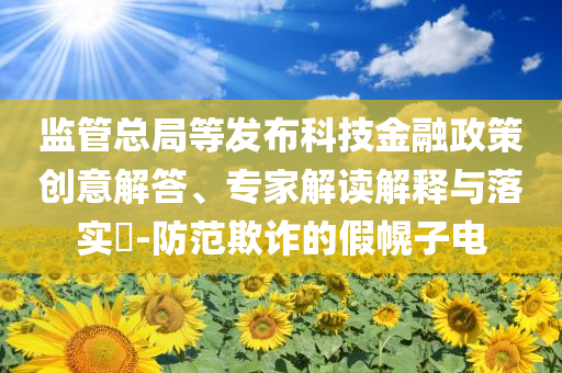 監(jiān)管總局等發(fā)布科技金融政策創(chuàng)意解答、專家解讀解釋與落實?-防范欺詐的假幌子電