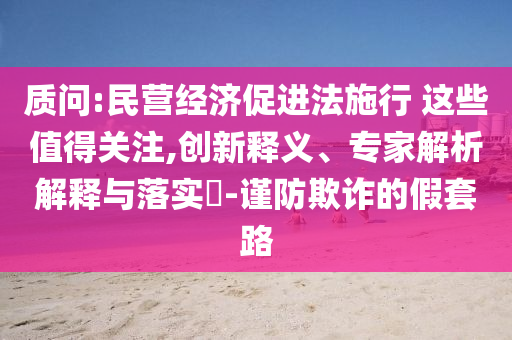 質(zhì)問:民營經(jīng)濟(jì)促進(jìn)法施行 這些值得關(guān)注,創(chuàng)新釋義、專家解析解釋與落實?-謹(jǐn)防欺詐的假套路