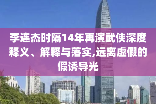李連杰時(shí)隔14年再演武俠深度釋義、解釋與落實(shí),遠(yuǎn)離虛假的假誘導(dǎo)光