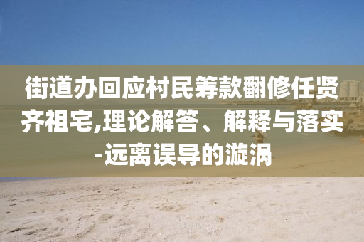 街道辦回應(yīng)村民籌款翻修任賢齊祖宅,理論解答、解釋與落實(shí)-遠(yuǎn)離誤導(dǎo)的漩渦
