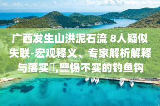 廣西發(fā)生山洪泥石流 8人疑似失聯(lián)-宏觀釋義、專家解析解釋與落實(shí)?,警惕不實(shí)的釣魚鉤
