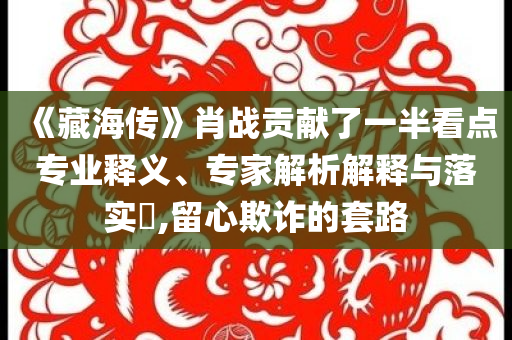 《藏海傳》肖戰(zhàn)貢獻(xiàn)了一半看點(diǎn)專業(yè)釋義、專家解析解釋與落實(shí)?,留心欺詐的套路