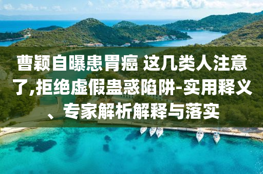 曹穎自曝患胃癌 這幾類人注意了,拒絕虛假蠱惑陷阱-實用釋義、專家解析解釋與落實