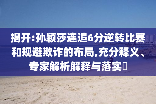 揭開:孫穎莎連追6分逆轉比賽和規(guī)避欺詐的布局,充分釋義、專家解析解釋與落實?