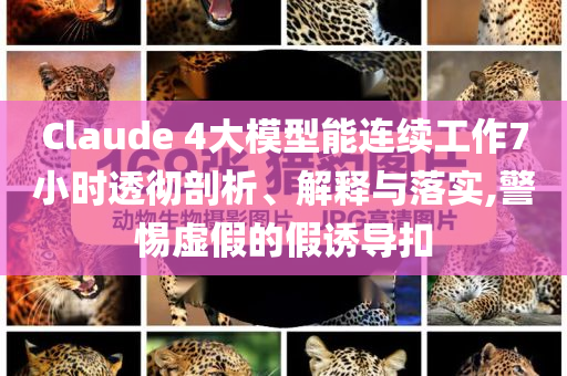 Claude 4大模型能連續(xù)工作7小時(shí)透徹剖析、解釋與落實(shí),警惕虛假的假誘導(dǎo)扣