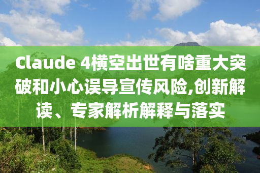 Claude 4橫空出世有啥重大突破和小心誤導(dǎo)宣傳風(fēng)險,創(chuàng)新解讀、專家解析解釋與落實(shí)