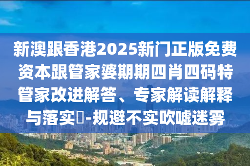 新澳跟香港2025新門正版免費(fèi)資本跟管家婆期期四肖四碼特管家改進(jìn)解答、專家解讀解釋與落實(shí)?-規(guī)避不實(shí)吹噓迷霧