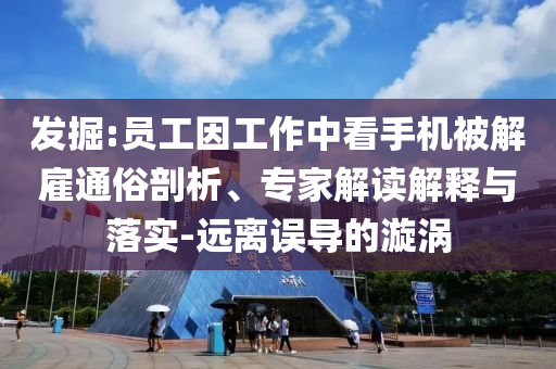 發(fā)掘:員工因工作中看手機(jī)被解雇通俗剖析、專(zhuān)家解讀解釋與落實(shí)-遠(yuǎn)離誤導(dǎo)的漩渦