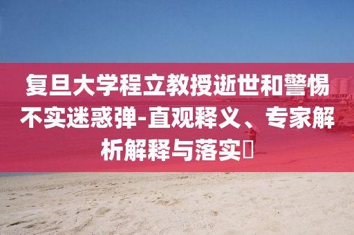 復(fù)旦大學(xué)程立教授逝世和警惕不實(shí)迷惑彈-直觀釋義、專家解析解釋與落實(shí)?