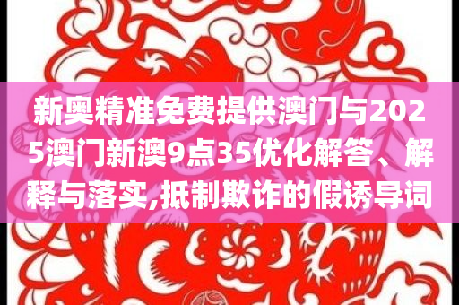 新奧精準(zhǔn)免費(fèi)提供澳門與2025澳門新澳9點(diǎn)35優(yōu)化解答、解釋與落實(shí),抵制欺詐的假誘導(dǎo)詞