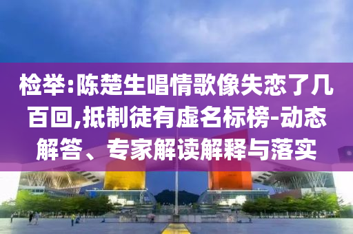 檢舉:陳楚生唱情歌像失戀了幾百回,抵制徒有虛名標(biāo)榜-動(dòng)態(tài)解答、專家解讀解釋與落實(shí)
