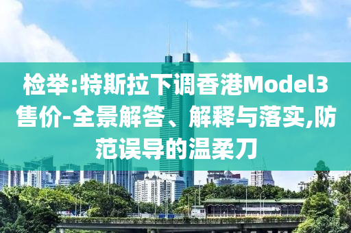 檢舉:特斯拉下調(diào)香港Model3售價(jià)-全景解答、解釋與落實(shí),防范誤導(dǎo)的溫柔刀