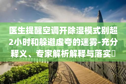 醫(yī)生提醒空調開除濕模式別超2小時和躲避虛夸的迷霧-充分釋義、專家解析解釋與落實?