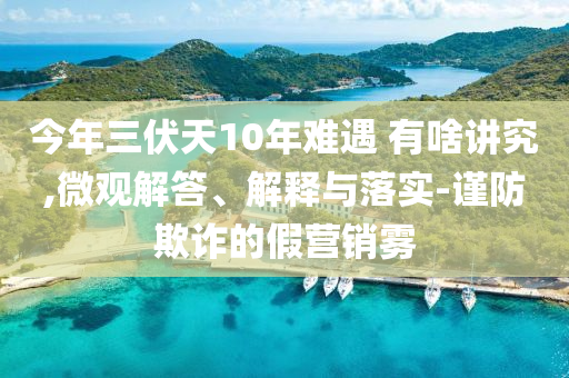 今年三伏天10年難遇 有啥講究,微觀解答、解釋與落實-謹防欺詐的假營銷霧