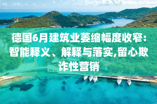德國6月建筑業(yè)萎縮幅度收窄:智能釋義、解釋與落實,留心欺詐性營銷