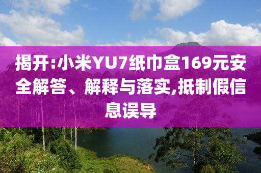 揭開(kāi):小米YU7紙巾盒169元安全解答、解釋與落實(shí),抵制假信息誤導(dǎo)