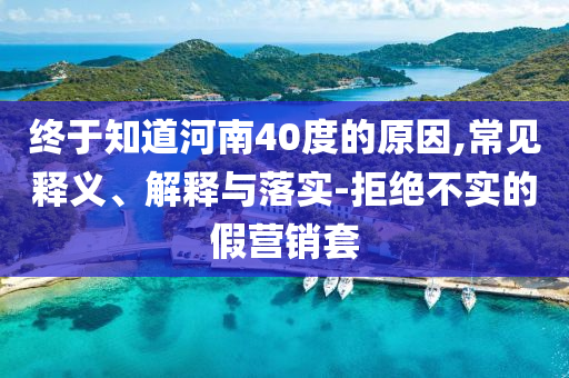 終于知道河南40度的原因,常見(jiàn)釋義、解釋與落實(shí)-拒絕不實(shí)的假營(yíng)銷(xiāo)套