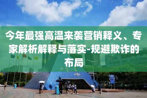 今年最強(qiáng)高溫來(lái)襲營(yíng)銷(xiāo)釋義、專(zhuān)家解析解釋與落實(shí)-規(guī)避欺詐的布局