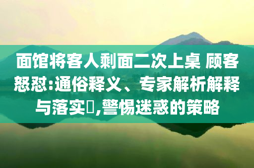 面館將客人剩面二次上桌 顧客怒懟:通俗釋義、專家解析解釋與落實(shí)?,警惕迷惑的策略