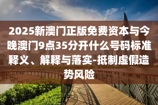 2025新澳門正版免費(fèi)資本與今晚澳門9點(diǎn)35分開什么號(hào)碼標(biāo)準(zhǔn)釋義、解釋與落實(shí)-抵制虛假造勢(shì)風(fēng)險(xiǎn)