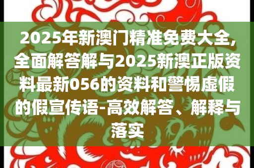 2025年新澳門精準(zhǔn)免費(fèi)大全,全面解答解與2025新澳正版資料最新056的資料和警惕虛假的假宣傳語-高效解答、解釋與落實(shí)