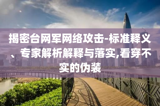 揭密臺(tái)網(wǎng)軍網(wǎng)絡(luò)攻擊-標(biāo)準(zhǔn)釋義、專(zhuān)家解析解釋與落實(shí),看穿不實(shí)的偽裝