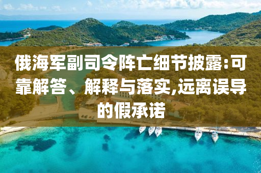 俄海軍副司令陣亡細(xì)節(jié)披露:可靠解答、解釋與落實(shí),遠(yuǎn)離誤導(dǎo)的假承諾