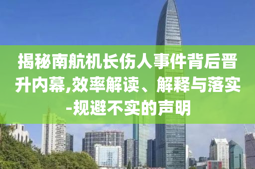 揭秘南航機(jī)長傷人事件背后晉升內(nèi)幕,效率解讀、解釋與落實(shí)-規(guī)避不實(shí)的聲明