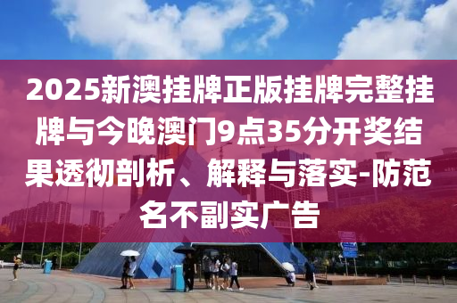 2025新澳掛牌正版掛牌完整掛牌與今晚澳門9點(diǎn)35分開獎(jiǎng)結(jié)果透徹剖析、解釋與落實(shí)-防范名不副實(shí)廣告