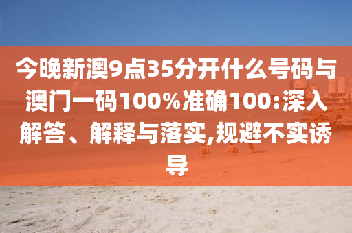 今晚新澳9點(diǎn)35分開什么號(hào)碼與澳門一碼100%準(zhǔn)確100:深入解答、解釋與落實(shí),規(guī)避不實(shí)誘導(dǎo)