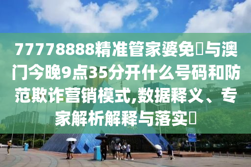 77778888精準(zhǔn)管家婆免費(fèi)與澳門今晚9點(diǎn)35分開什么號碼和防范欺詐營銷模式,數(shù)據(jù)釋義、專家解析解釋與落實(shí)?