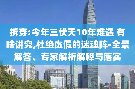拆穿:今年三伏天10年難遇 有啥講究,杜絕虛假的迷魂陣-全景解答、專家解析解釋與落實(shí)