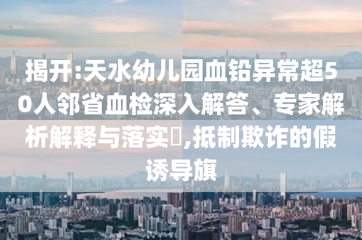 揭開:天水幼兒園血鉛異常超50人鄰省血檢深入解答、專家解析解釋與落實(shí)?,抵制欺詐的假誘導(dǎo)旗