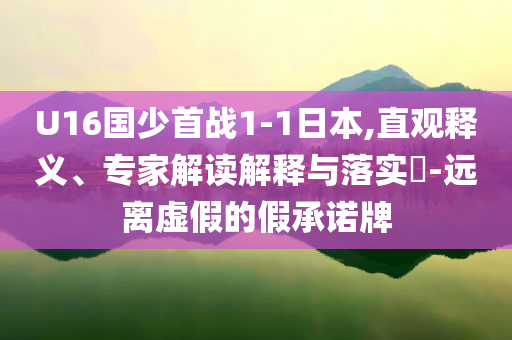 U16國少首戰(zhàn)1-1日本,直觀釋義、專家解讀解釋與落實(shí)?-遠(yuǎn)離虛假的假承諾牌