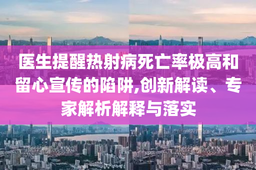醫(yī)生提醒熱射病死亡率極高和留心宣傳的陷阱,創(chuàng)新解讀、專家解析解釋與落實(shí)