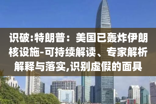 識(shí)破:特朗普：美國(guó)已轟炸伊朗核設(shè)施-可持續(xù)解讀、專家解析解釋與落實(shí),識(shí)別虛假的面具