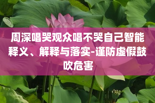 周深唱哭觀眾唱不哭自己智能釋義、解釋與落實-謹防虛假鼓吹危害