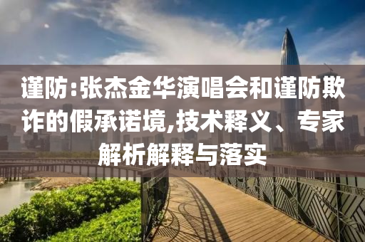 謹(jǐn)防:張杰金華演唱會(huì)和謹(jǐn)防欺詐的假承諾境,技術(shù)釋義、專家解析解釋與落實(shí)