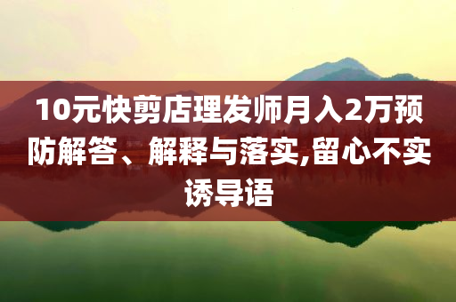 10元快剪店理發(fā)師月入2萬(wàn)預(yù)防解答、解釋與落實(shí),留心不實(shí)誘導(dǎo)語(yǔ)