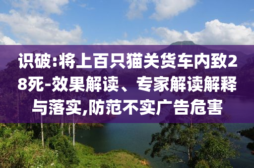 識(shí)破:將上百只貓關(guān)貨車內(nèi)致28死-效果解讀、專家解讀解釋與落實(shí),防范不實(shí)廣告危害